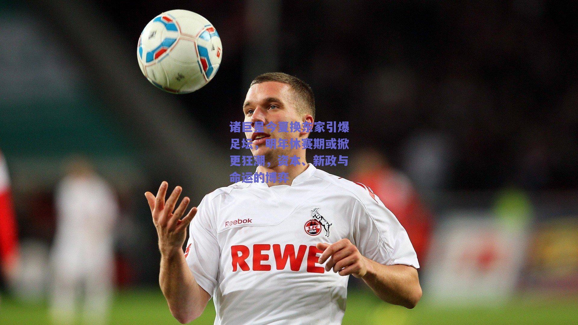 诸巨星今夏换东家引爆足坛，明年休赛期或掀更狂潮，资本、新政与命运的博弈