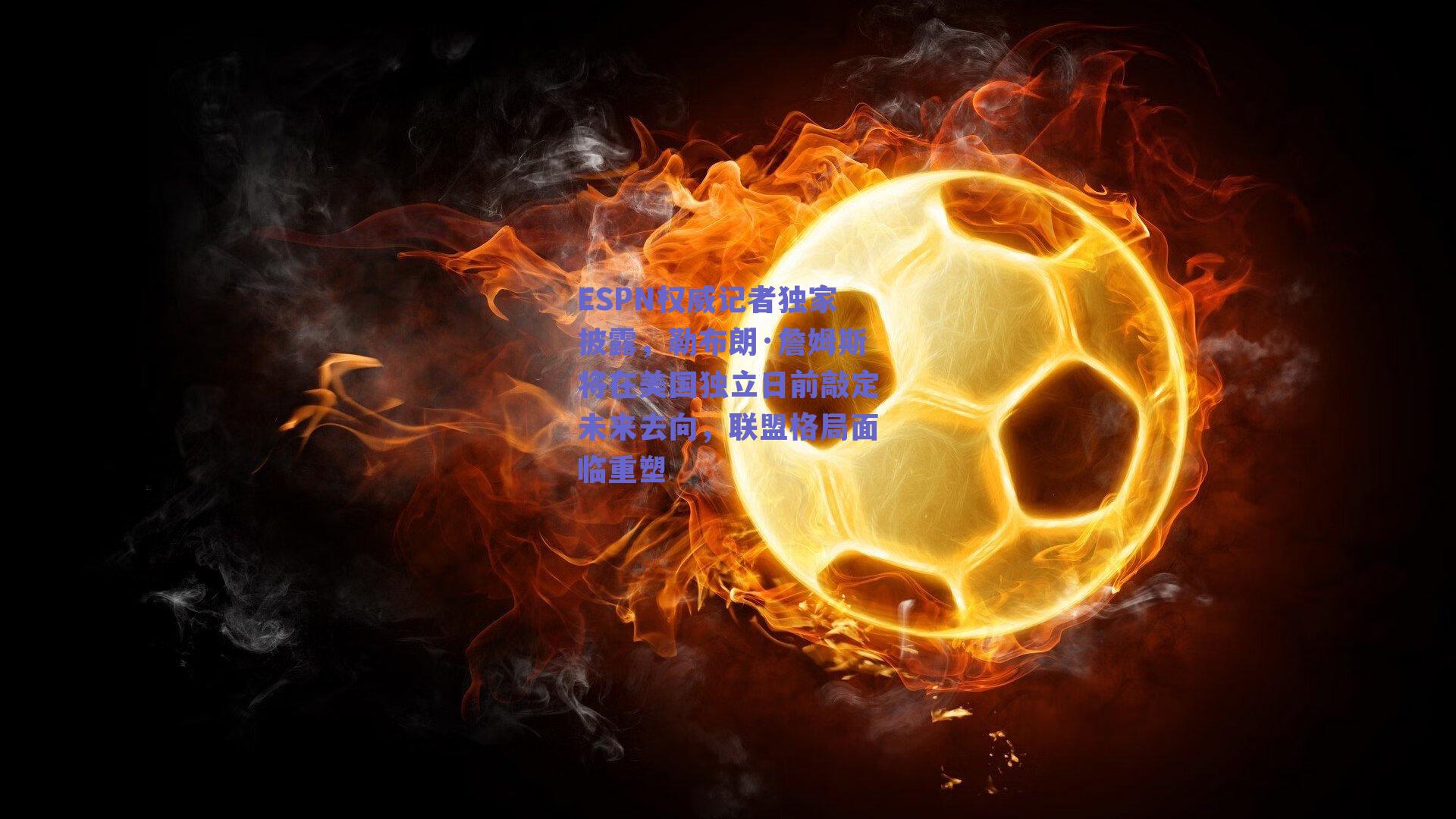 ESPN权威记者独家披露，勒布朗·詹姆斯将在美国独立日前敲定未来去向，联盟格局面临重塑