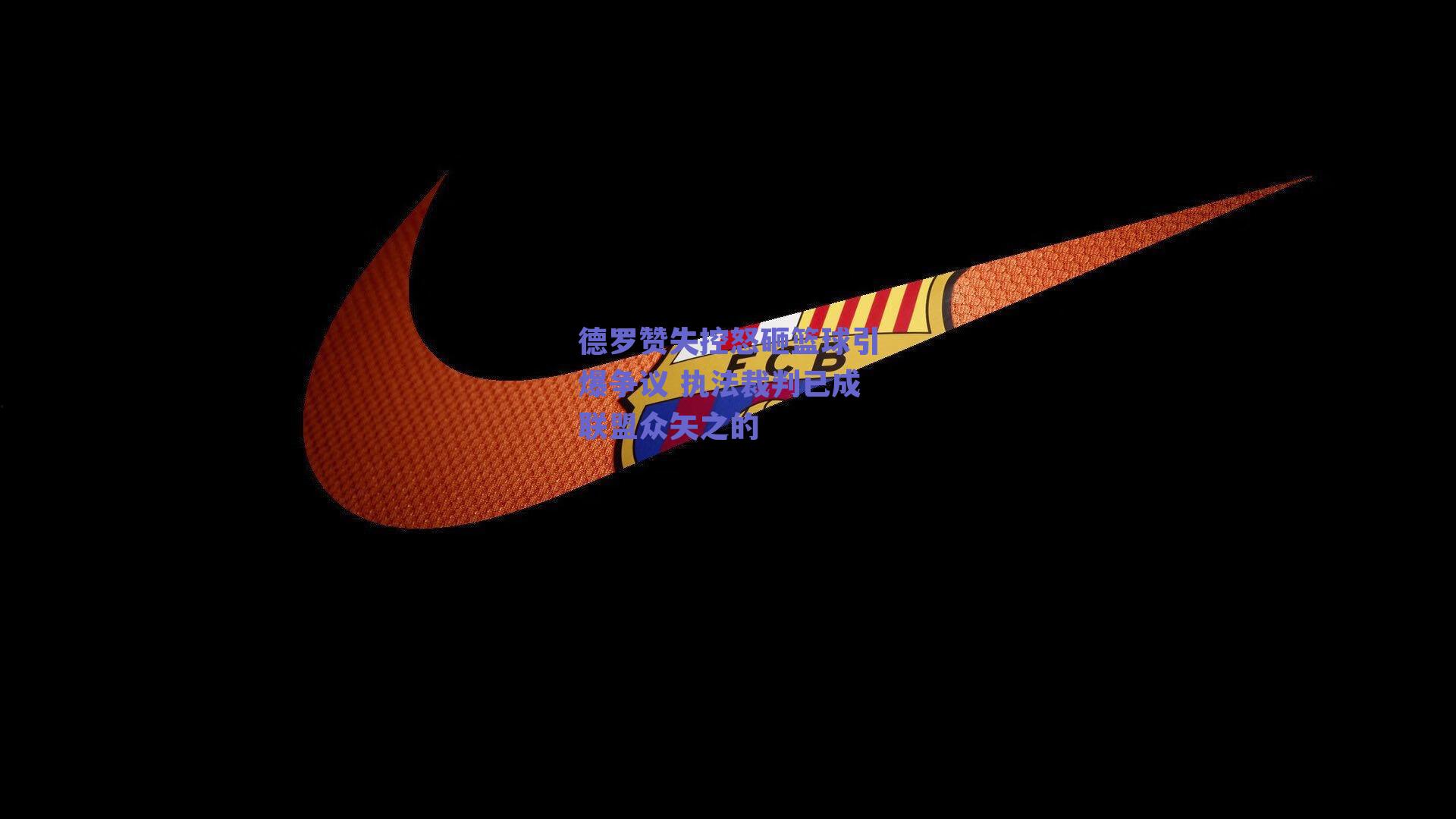 德罗赞失控怒砸篮球引爆争议 执法裁判已成联盟众矢之的