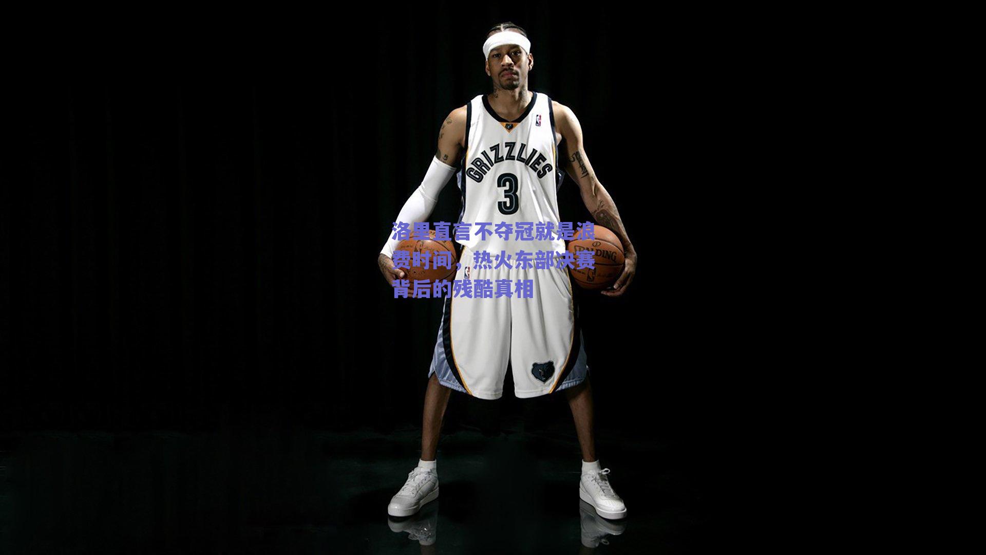 洛里直言不夺冠就是浪费时间，热火东部决赛背后的残酷真相