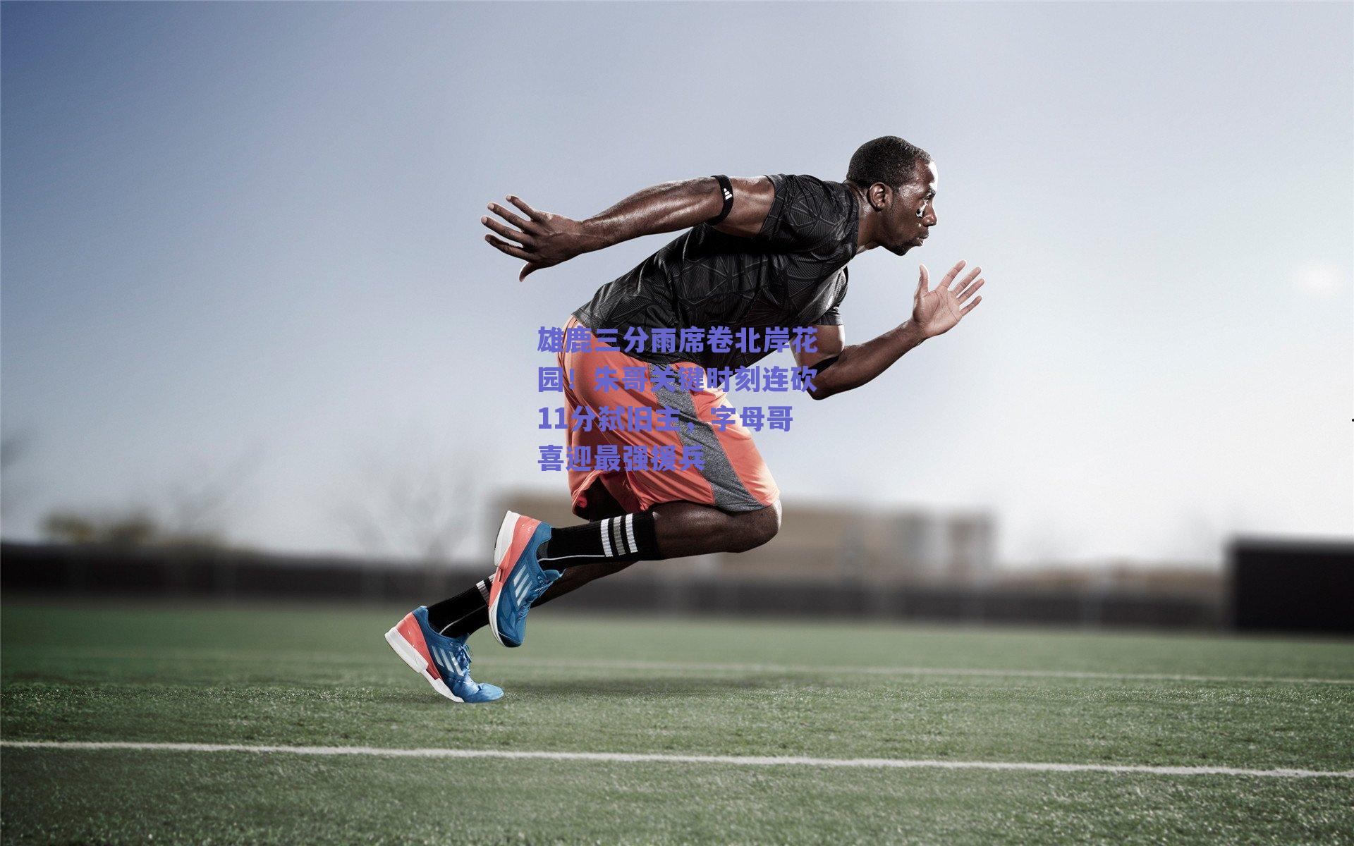 雄鹿三分雨席卷北岸花园！朱哥关键时刻连砍11分弑旧主，字母哥喜迎最强援兵