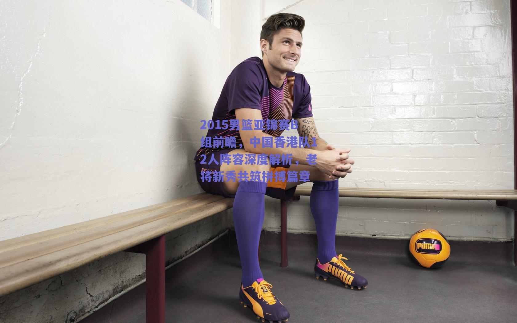 2015男篮亚锦赛B组前瞻，中国香港队12人阵容深度解析，老将新秀共筑拼搏篇章