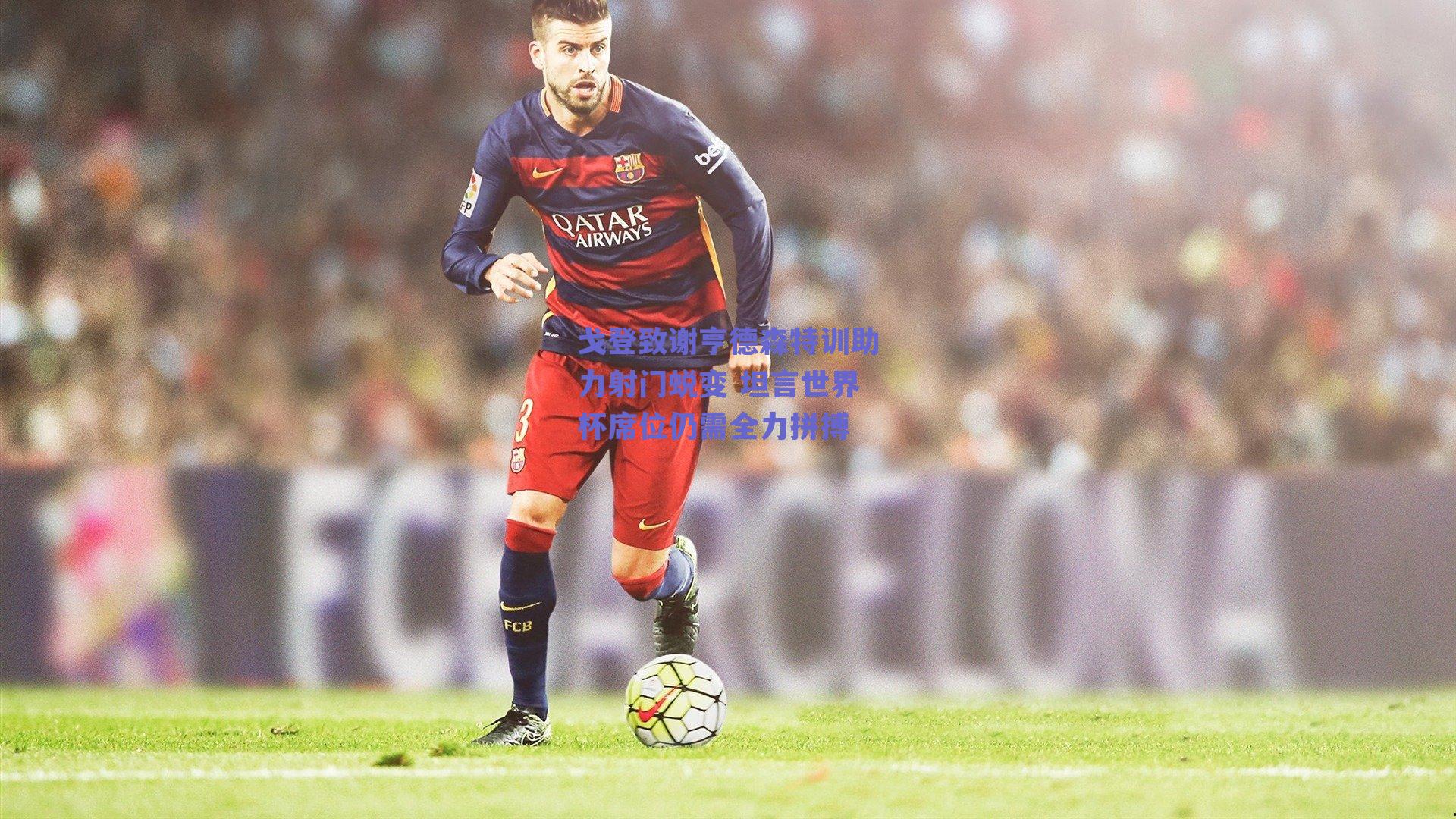 戈登致谢亨德森特训助力射门蜕变 坦言世界杯席位仍需全力拼搏