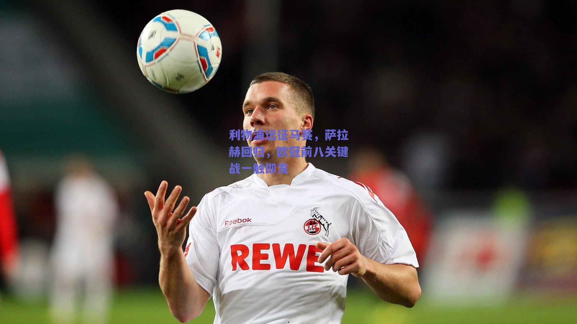 利物浦远征马赛，萨拉赫回归，欧冠前八关键战一触即发