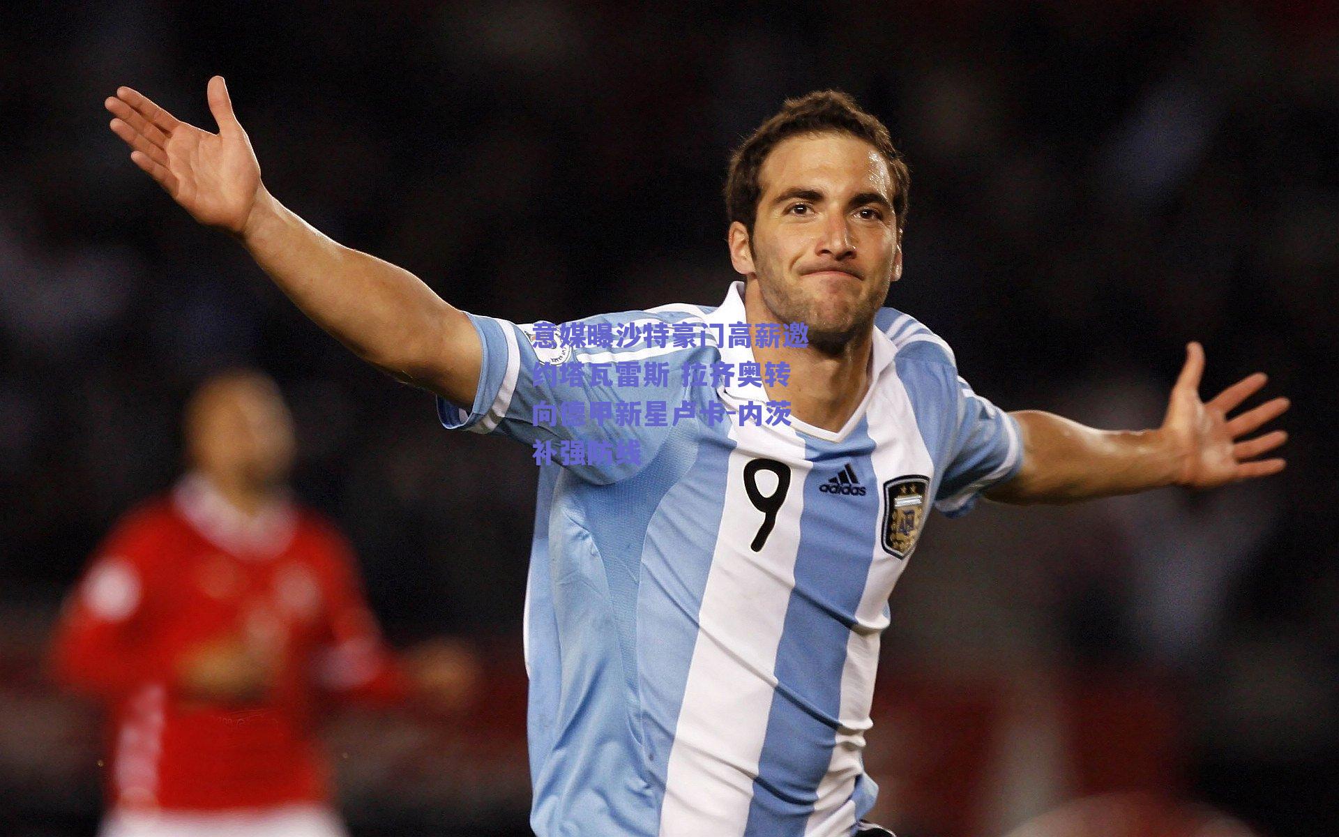 意媒曝沙特豪门高薪邀约塔瓦雷斯 拉齐奥转向德甲新星卢卡-内茨补强防线