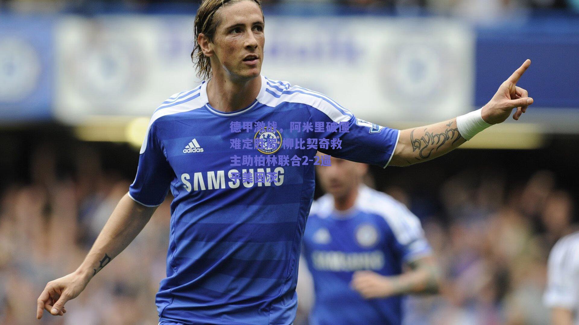 德甲激战，阿米里破僵难定胜局 柳比契奇救主助柏林联合2-2逼平美因茨